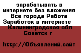 зарабатывать в интернете без вложения - Все города Работа » Заработок в интернете   . Калининградская обл.,Советск г.